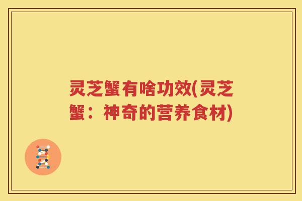 灵芝蟹有啥功效(灵芝蟹：神奇的营养食材)