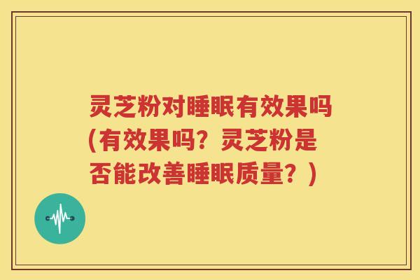 灵芝粉对睡眠有效果吗(有效果吗？灵芝粉是否能改善睡眠质量？)