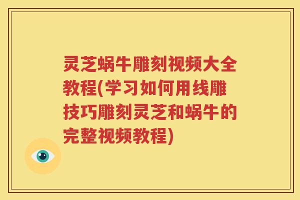 灵芝蜗牛雕刻视频大全教程(学习如何用线雕技巧雕刻灵芝和蜗牛的完整视频教程)