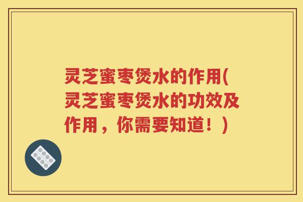 灵芝蜜枣煲水的作用(灵芝蜜枣煲水的功效及作用，你需要知道！)