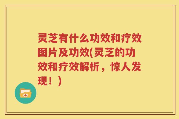 灵芝有什么功效和疗效图片及功效(灵芝的功效和疗效解析，惊人发现！)