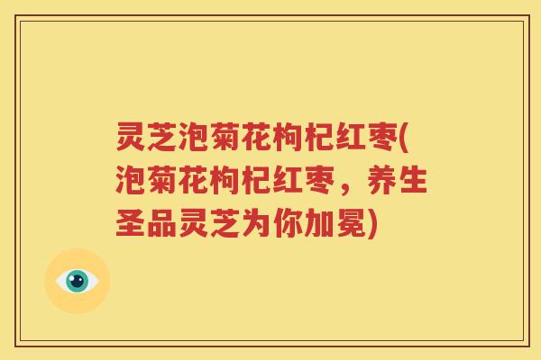 灵芝泡菊花枸杞红枣(泡菊花枸杞红枣，养生圣品灵芝为你加冕)