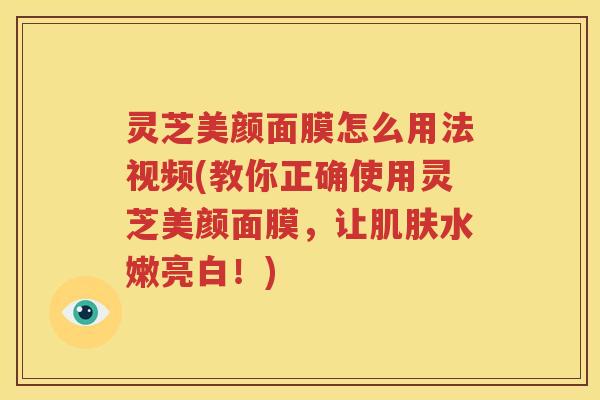 灵芝美颜面膜怎么用法视频(教你正确使用灵芝美颜面膜，让肌肤水嫩亮白！)