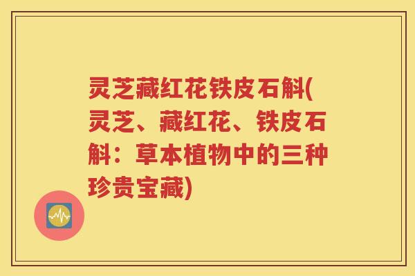 灵芝藏红花铁皮石斛(灵芝、藏红花、铁皮石斛：草本植物中的三种珍贵宝藏)