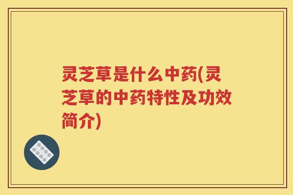 灵芝草是什么中药(灵芝草的中药特性及功效简介)