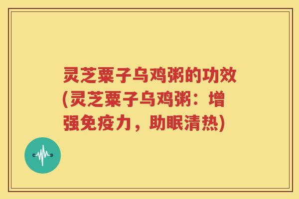 灵芝粟子乌鸡粥的功效(灵芝粟子乌鸡粥：增强免疫力，助眠清热)