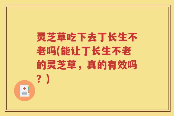 灵芝草吃下去丁长生不老吗(能让丁长生不老的灵芝草，真的有效吗？)