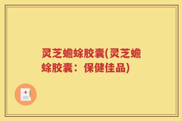 灵芝蟾蜍胶囊(灵芝蟾蜍胶囊：保健佳品)