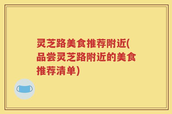 灵芝路美食推荐附近(品尝灵芝路附近的美食推荐清单)