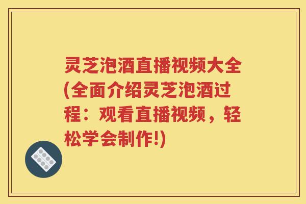 灵芝泡酒直播视频大全(全面介绍灵芝泡酒过程：观看直播视频，轻松学会制作!)