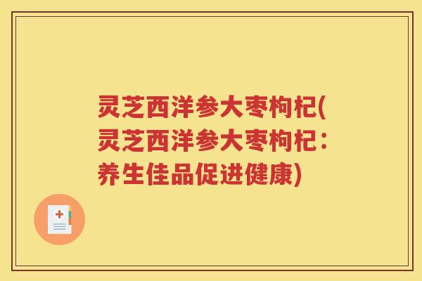 灵芝西洋参大枣枸杞(灵芝西洋参大枣枸杞：养生佳品促进健康)