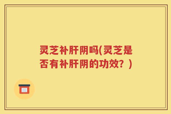 灵芝补肝阴吗(灵芝是否有补肝阴的功效？)