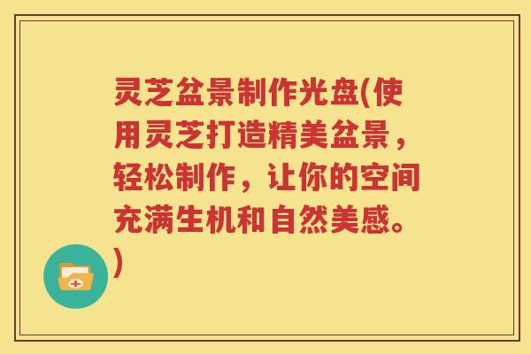 灵芝盆景制作光盘(使用灵芝打造精美盆景，轻松制作，让你的空间充满生机和自然美感。)