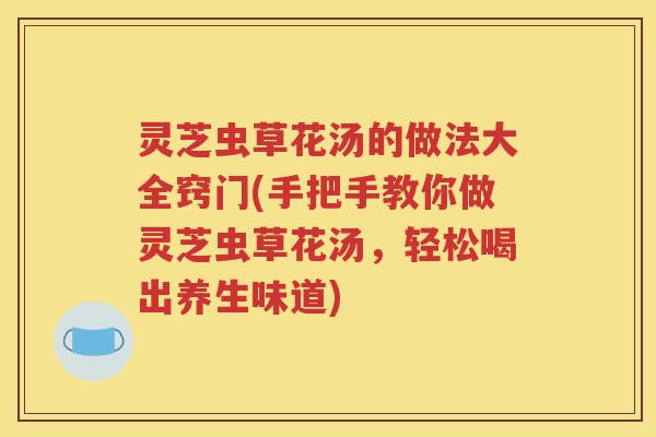灵芝虫草花汤的做法大全窍门(手把手教你做灵芝虫草花汤，轻松喝出养生味道)