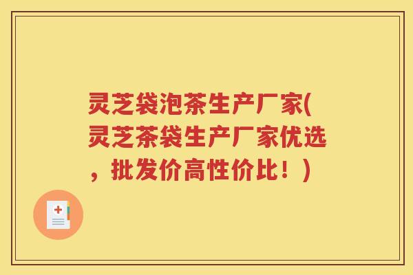 灵芝袋泡茶生产厂家(灵芝茶袋生产厂家优选，批发价高性价比！)