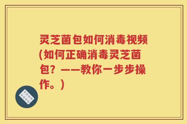 灵芝菌包如何消毒视频(如何正确消毒灵芝菌包？——教你一步步操作。)