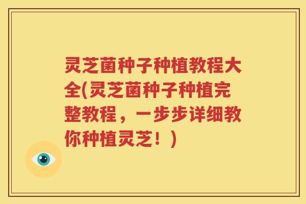 灵芝菌种子种植教程大全(灵芝菌种子种植完整教程，一步步详细教你种植灵芝！)