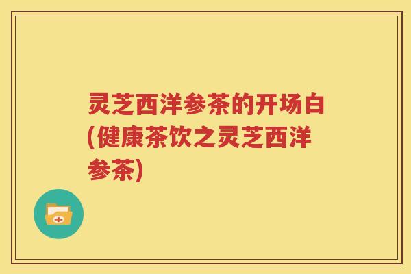 灵芝西洋参茶的开场白(健康茶饮之灵芝西洋参茶)