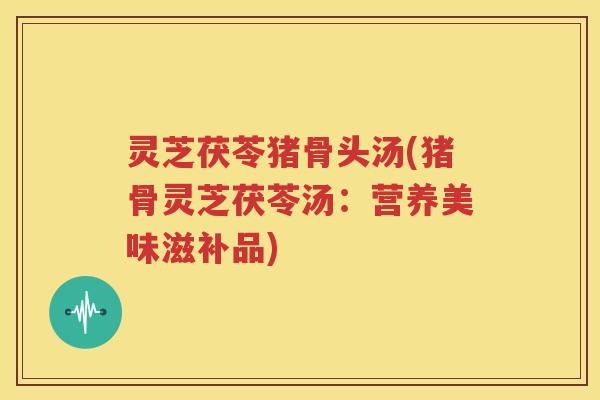 灵芝茯苓猪骨头汤(猪骨灵芝茯苓汤：营养美味滋补品)
