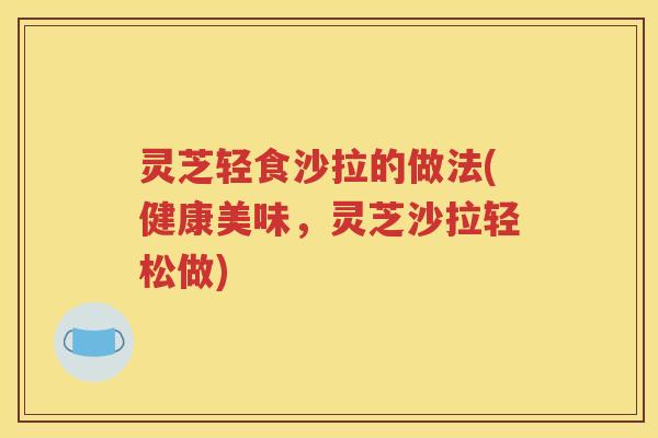 灵芝轻食沙拉的做法(健康美味，灵芝沙拉轻松做)