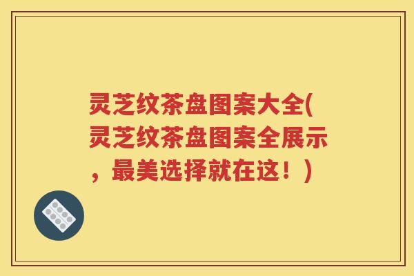灵芝纹茶盘图案大全(灵芝纹茶盘图案全展示，最美选择就在这！)