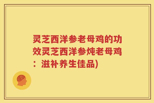 灵芝西洋参老母鸡的功效灵芝西洋参炖老母鸡：滋补养生佳品)