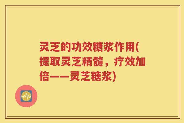 灵芝的功效糖浆作用(提取灵芝精髓，疗效加倍——灵芝糖浆)