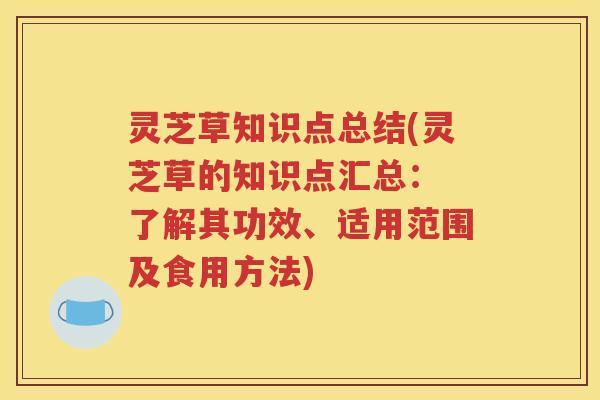 灵芝草知识点总结(灵芝草的知识点汇总： 了解其功效、适用范围及食用方法)
