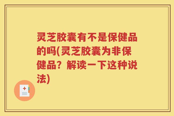 灵芝胶囊有不是保健品的吗(灵芝胶囊为非保健品？解读一下这种说法)