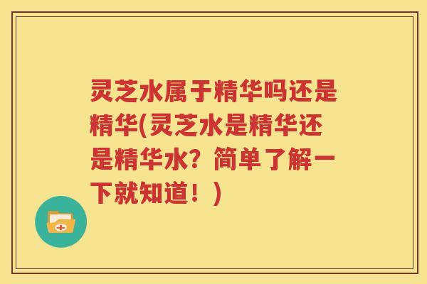 灵芝水属于精华吗还是精华(灵芝水是精华还是精华水？简单了解一下就知道！)