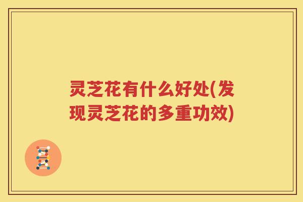 灵芝花有什么好处(发现灵芝花的多重功效)