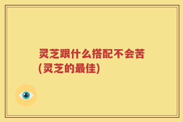 灵芝跟什么搭配不会苦(灵芝的最佳)