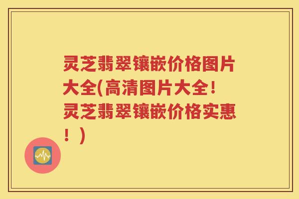 灵芝翡翠镶嵌价格图片大全(高清图片大全！灵芝翡翠镶嵌价格实惠！)