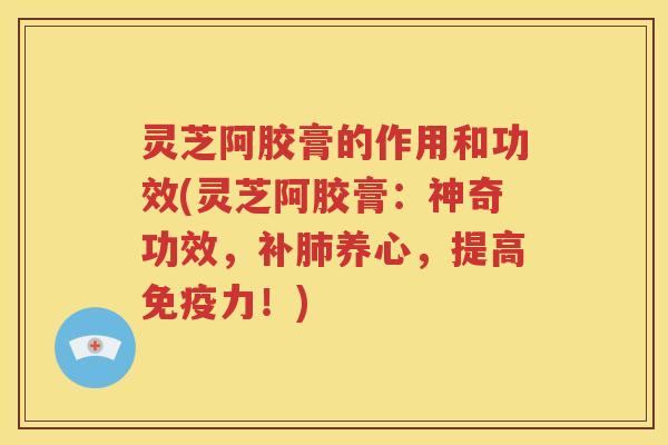 灵芝阿胶膏的作用和功效(灵芝阿胶膏：神奇功效，补肺养心，提高免疫力！)
