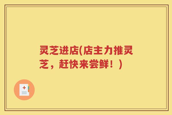灵芝进店(店主力推灵芝，赶快来尝鲜！)