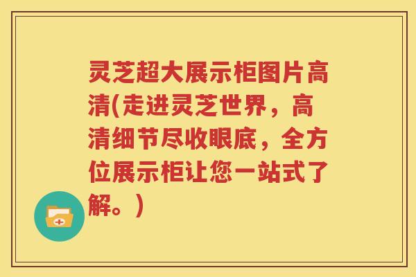 灵芝超大展示柜图片高清(走进灵芝世界，高清细节尽收眼底，全方位展示柜让您一站式了解。)