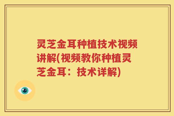 灵芝金耳种植技术视频讲解(视频教你种植灵芝金耳：技术详解)
