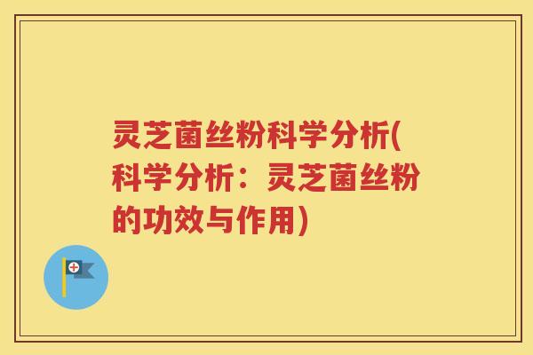 灵芝菌丝粉科学分析(科学分析：灵芝菌丝粉的功效与作用)