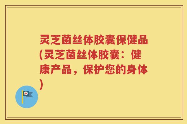 灵芝菌丝体胶囊保健品(灵芝菌丝体胶囊：健康产品，保护您的身体)