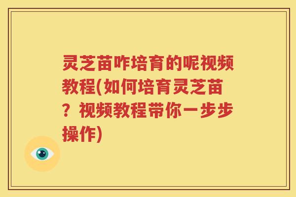 灵芝苗咋培育的呢视频教程(如何培育灵芝苗？视频教程带你一步步操作)