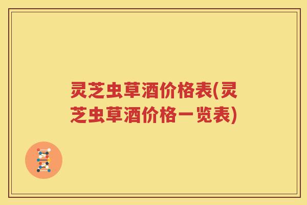 灵芝虫草酒价格表(灵芝虫草酒价格一览表)