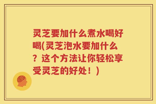 灵芝要加什么煮水喝好喝(灵芝泡水要加什么？这个方法让你轻松享受灵芝的好处！)