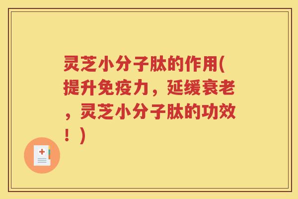 灵芝小分子肽的作用(提升免疫力，延缓衰老，灵芝小分子肽的功效！)