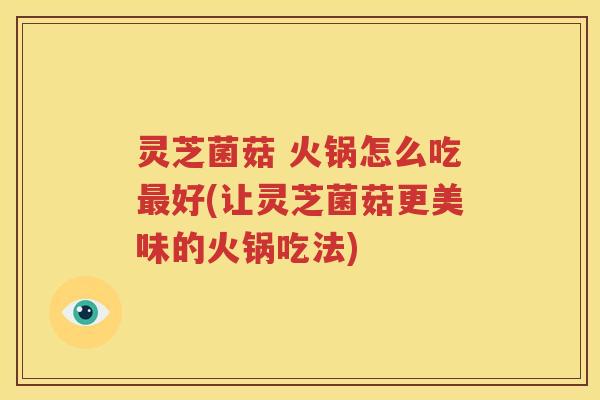 灵芝菌菇 火锅怎么吃最好(让灵芝菌菇更美味的火锅吃法)