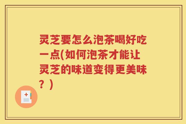 灵芝要怎么泡茶喝好吃一点(如何泡茶才能让灵芝的味道变得更美味？)
