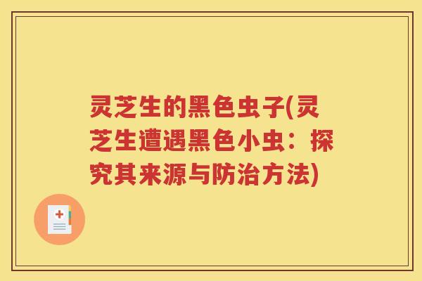 灵芝生的黑色虫子(灵芝生遭遇黑色小虫：探究其来源与防治方法)