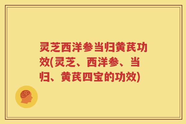 灵芝西洋参当归黄芪功效(灵芝、西洋参、当归、黄芪四宝的功效)