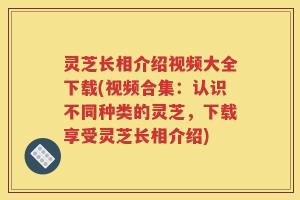 灵芝长相介绍视频大全下载(视频合集：认识不同种类的灵芝，下载享受灵芝长相介绍)