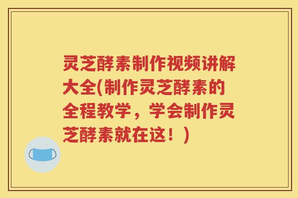 灵芝酵素制作视频讲解大全(制作灵芝酵素的全程教学，学会制作灵芝酵素就在这！)