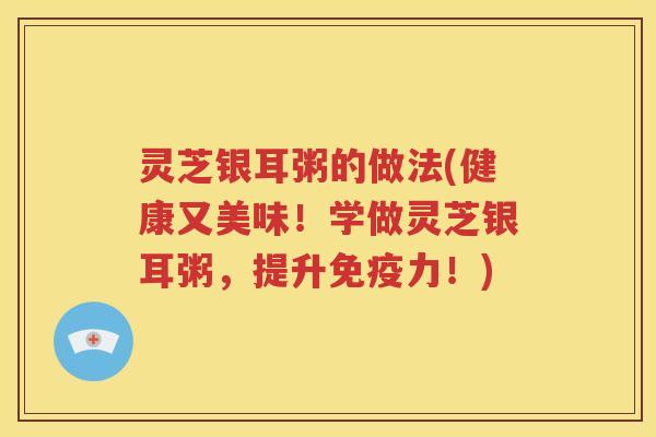 灵芝银耳粥的做法(健康又美味！学做灵芝银耳粥，提升免疫力！)